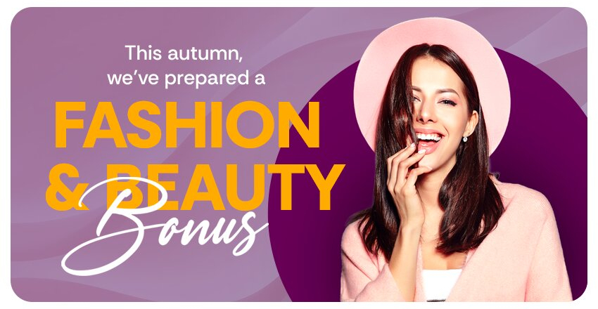 This autumn, we have prepared a FASHION & BEAUTY BONUS for you!